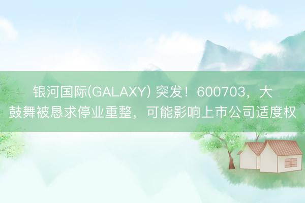 银河国际(GALAXY) 突发!600703,大鼓舞被恳求停业重整,可能影响上市公司适度权
