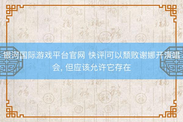 银河国际游戏平台官网 快评|可以颓败谢娜开演唱会, 但应该允许它存在