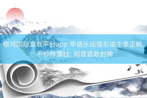 银河国际游戏平台app 华语乐坛怪东谈主李正帆, 不炒作露脸, 却首首歌封神