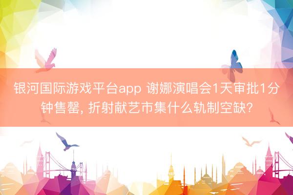 银河国际游戏平台app 谢娜演唱会1天审批1分钟售罄, 折射献艺市集什么轨制空缺?