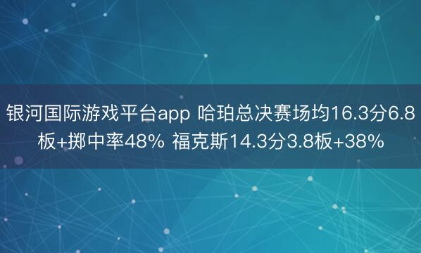 银河国际游戏平台app 哈珀总决赛场均16.3分6.8板+掷中率48% 福克斯14.3分3.8板+38%