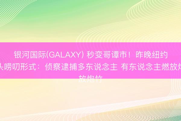 银河国际(GALAXY) 秒变哥谭市！昨晚纽约街头唠叨形式：侦察逮捕多东说念主 有东说念主燃放炮竹