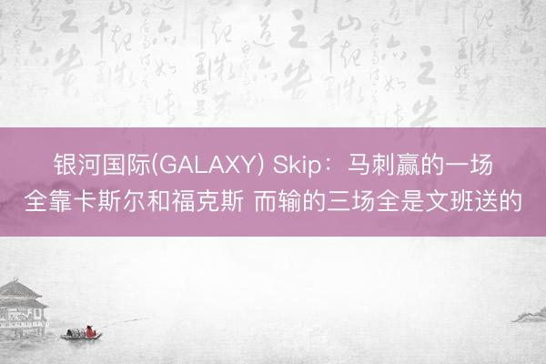 银河国际(GALAXY) Skip:马刺赢的一场全靠卡斯尔和福克斯 而输的三场全是文班送的