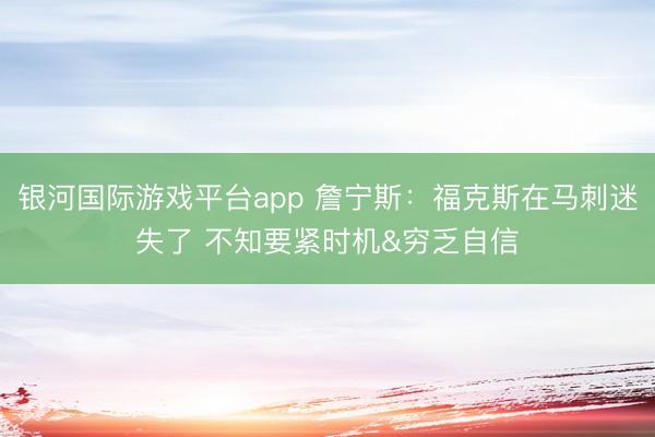 银河国际游戏平台app 詹宁斯：福克斯在马刺迷失了 不知要紧时机&穷乏自信
