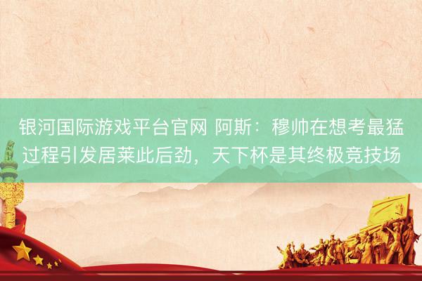 银河国际游戏平台官网 阿斯:穆帅在想考最猛过程引发居莱此后劲,天下杯是其终极竞技场