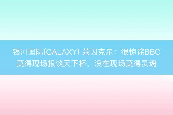 银河国际(GALAXY) 莱因克尔:很惊诧BBC莫得现场报谈天下杯,没在现场莫得灵魂