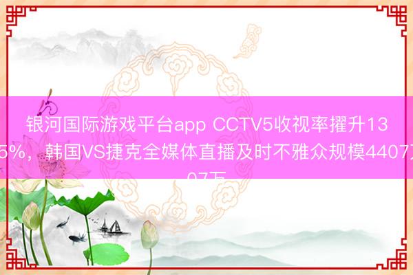 银河国际游戏平台app CCTV5收视率擢升1325%,韩国VS捷克全媒体直播及时不雅众规模4407万