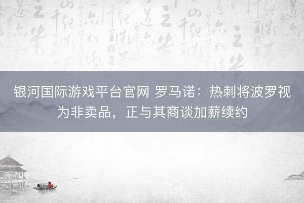 银河国际游戏平台官网 罗马诺:热刺将波罗视为非卖品,正与其商谈加薪续约