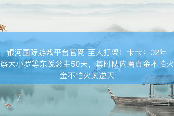 银河国际游戏平台官网 至人打架！卡卡：02年我不雅察大小罗等东说念主50天，其时队内磨真金不怕火太逆天