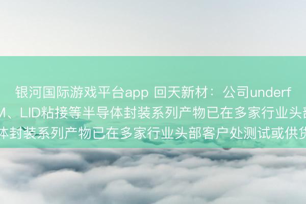 银河国际游戏平台app 回天新材：公司underfill、edgebond、TIM、LID粘接等半导体封装系列产物已在多家行业头部客户处测试或供货