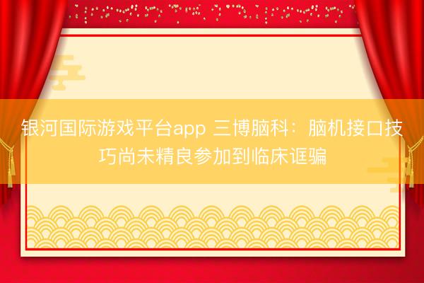 银河国际游戏平台app 三博脑科:脑机接口技巧尚未精良参加到临床诓骗