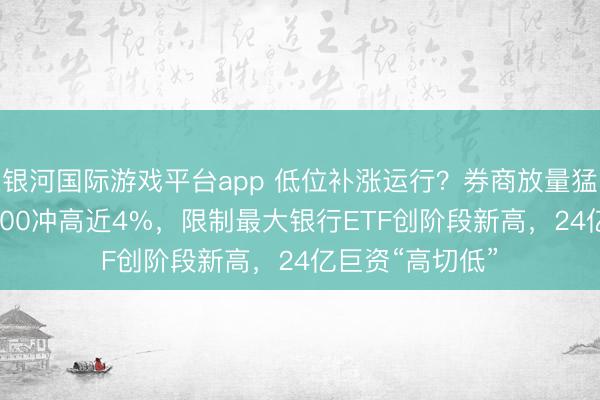 银河国际游戏平台app 低位补涨运行？券商放量猛拉，顶流512000冲高近4%，限制最大银行ETF创阶段新高，24亿巨资“高切低”