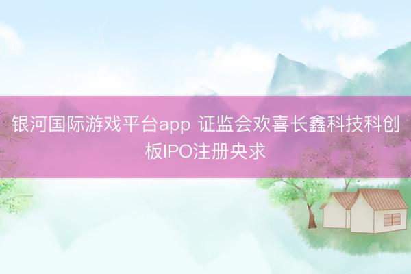 银河国际游戏平台app 证监会欢喜长鑫科技科创板IPO注册央求