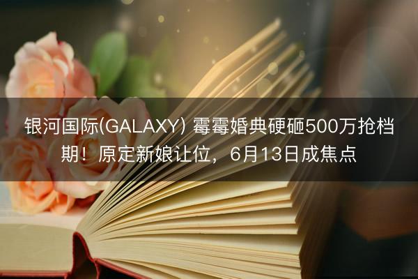 银河国际(GALAXY) 霉霉婚典硬砸500万抢档期!原定新娘让位,6月13日成焦点