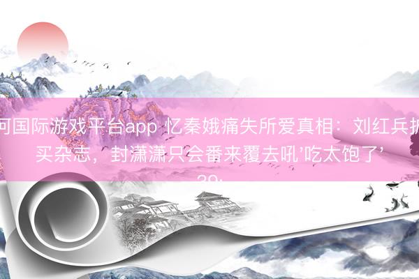 银河国际游戏平台app 忆秦娥痛失所爱真相:刘红兵护妻买杂志,封潇潇只会番来覆去吼'吃太饱了'