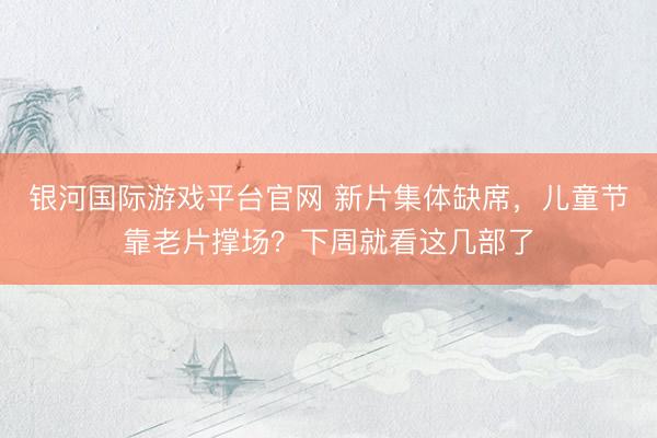 银河国际游戏平台官网 新片集体缺席,儿童节靠老片撑场?下周就看这几部了