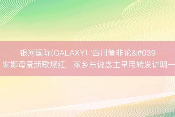 银河国际(GALAXY) '四川管非论'?谢娜母爱新歌爆红,家乡东说念主早用转发讲明一切