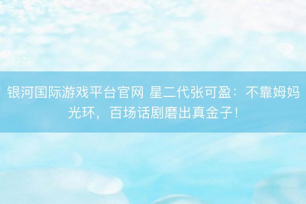 银河国际游戏平台官网 星二代张可盈:不靠姆妈光环,百场话剧磨出真金子!