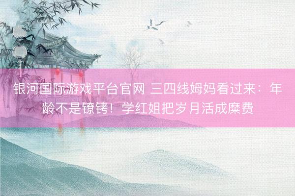银河国际游戏平台官网 三四线姆妈看过来:年龄不是镣铐!学红姐把岁月活成糜费