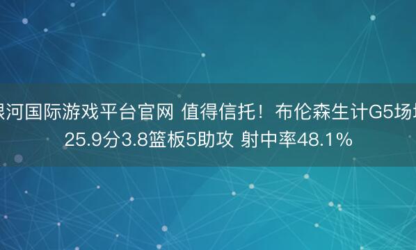 银河国际游戏平台官网 值得信托！布伦森生计G5场均25.9分3.8篮板5助攻 射中率48.1%