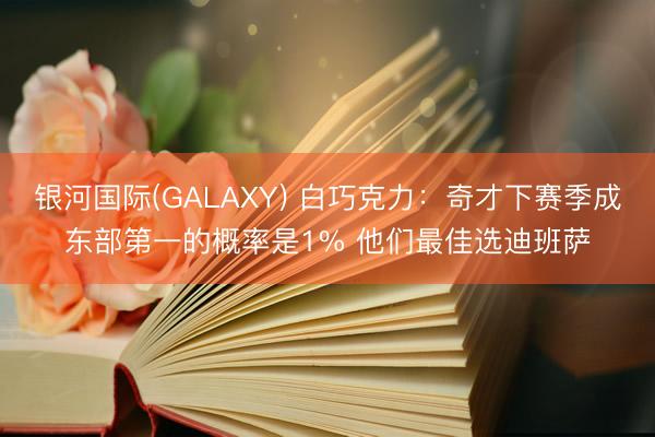银河国际(GALAXY) 白巧克力:奇才下赛季成东部第一的概率是1% 他们最佳选迪班萨
