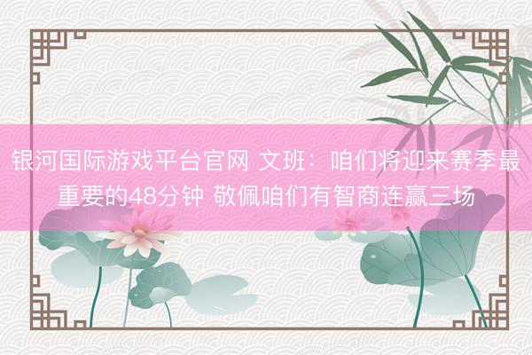 银河国际游戏平台官网 文班:咱们将迎来赛季最重要的48分钟 敬佩咱们有智商连赢三场