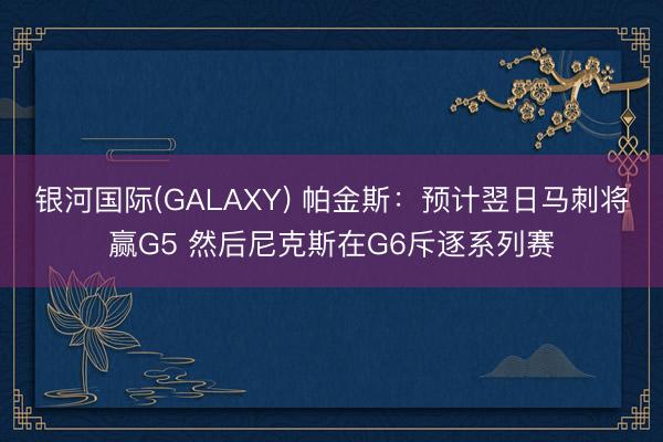 银河国际(GALAXY) 帕金斯:预计翌日马刺将赢G5 然后尼克斯在G6斥逐系列赛