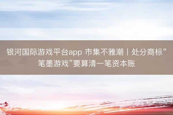 银河国际游戏平台app 市集不雅潮丨处分商标“笔墨游戏”要算清一笔资本账