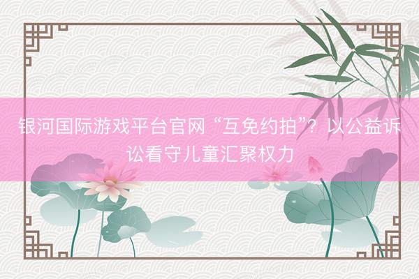 银河国际游戏平台官网 “互免约拍”?以公益诉讼看守儿童汇聚权力