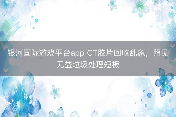 银河国际游戏平台app CT胶片回收乱象,照见无益垃圾处理短板