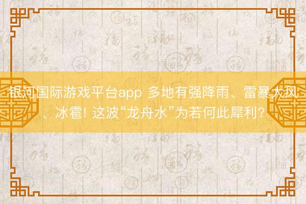 银河国际游戏平台app 多地有强降雨、雷暴大风、冰雹! 这波“龙舟水”为若何此犀利?