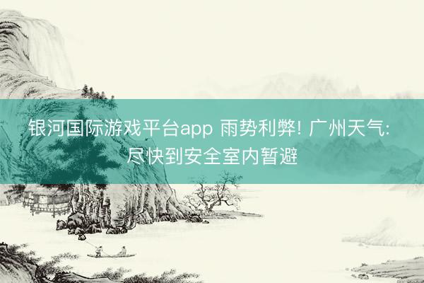 银河国际游戏平台app 雨势利弊! 广州天气: 尽快到安全室内暂避
