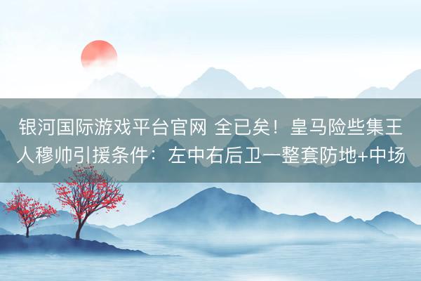 银河国际游戏平台官网 全已矣!皇马险些集王人穆帅引援条件:左中右后卫一整套防地+中场