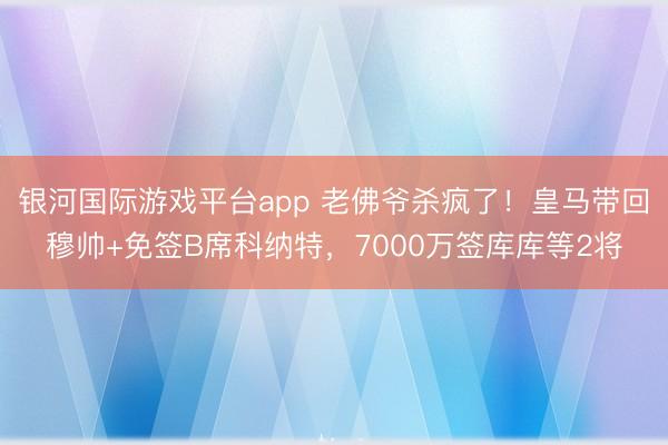 银河国际游戏平台app 老佛爷杀疯了!皇马带回穆帅+免签B席科纳特,7000万签库库等2将