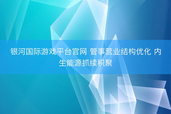 银河国际游戏平台官网 管事营业结构优化 内生能源抓续积聚