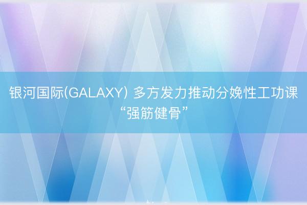 银河国际(GALAXY) 多方发力推动分娩性工功课“强筋健骨”