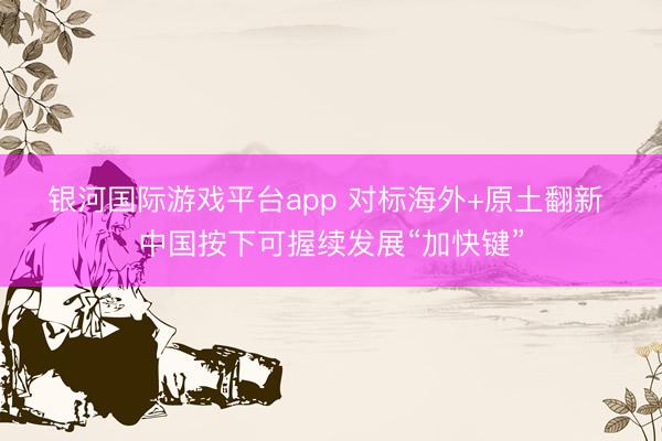 银河国际游戏平台app 对标海外+原土翻新 中国按下可握续发展“加快键”