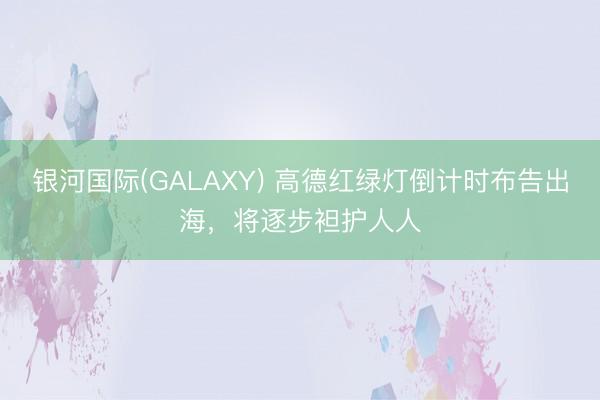 银河国际(GALAXY) 高德红绿灯倒计时布告出海,将逐步袒护人人