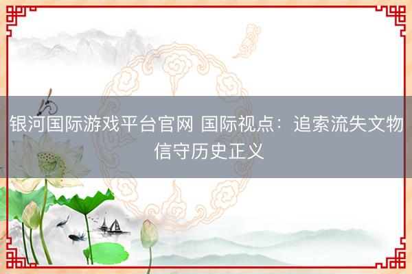 银河国际游戏平台官网 国际视点:追索流失文物 信守历史正义