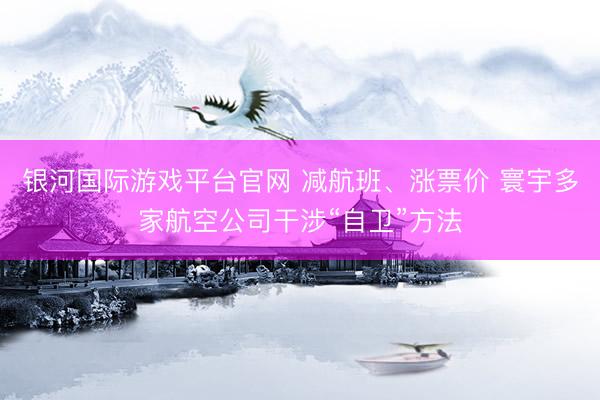银河国际游戏平台官网 减航班、涨票价 寰宇多家航空公司干涉“自卫”方法
