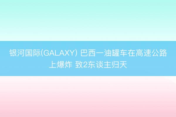 银河国际(GALAXY) 巴西一油罐车在高速公路上爆炸 致2东谈主归天