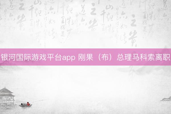 银河国际游戏平台app 刚果(布)总理马科索离职