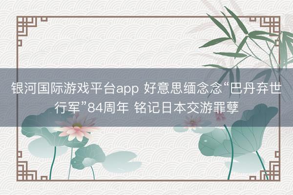 银河国际游戏平台app 好意思缅念念“巴丹弃世行军”84周年 铭记日本交游罪孽