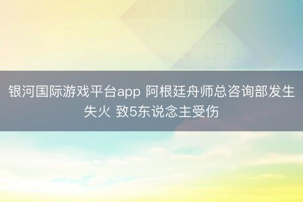 银河国际游戏平台app 阿根廷舟师总咨询部发生失火 致5东说念主受伤