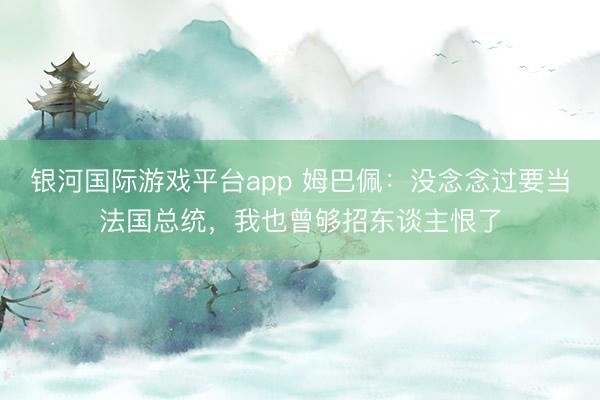 银河国际游戏平台app 姆巴佩：没念念过要当法国总统，我也曾够招东谈主恨了