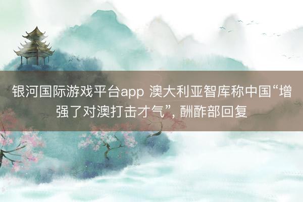 银河国际游戏平台app 澳大利亚智库称中国“增强了对澳打击才气”, 酬酢部回复