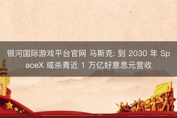 银河国际游戏平台官网 马斯克: 到 2030 年 SpaceX 或杀青近 1 万亿好意思元营收