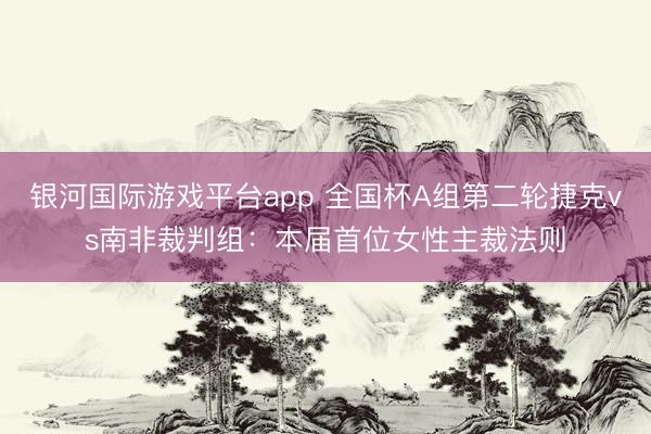 银河国际游戏平台app 全国杯A组第二轮捷克vs南非裁判组:本届首位女性主裁法则