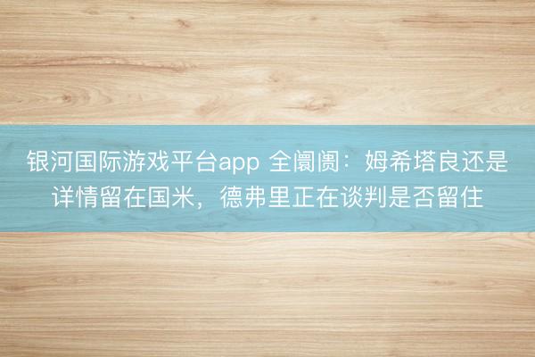 银河国际游戏平台app 全阛阓:姆希塔良还是详情留在国米,德弗里正在谈判是否留住