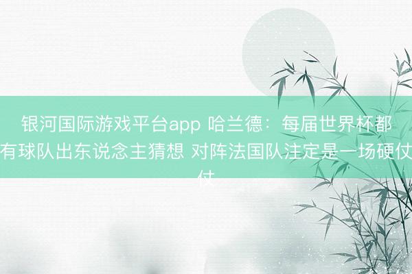 银河国际游戏平台app 哈兰德:每届世界杯都有球队出东说念主猜想 对阵法国队注定是一场硬仗